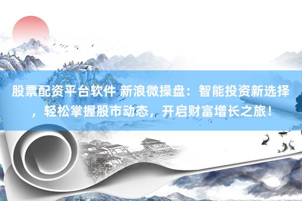 股票配资平台软件 新浪微操盘：智能投资新选择，轻松掌握股市动态，开启财富增长之旅！