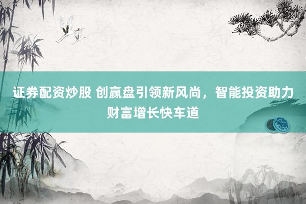 证券配资炒股 创赢盘引领新风尚，智能投资助力财富增长快车道
