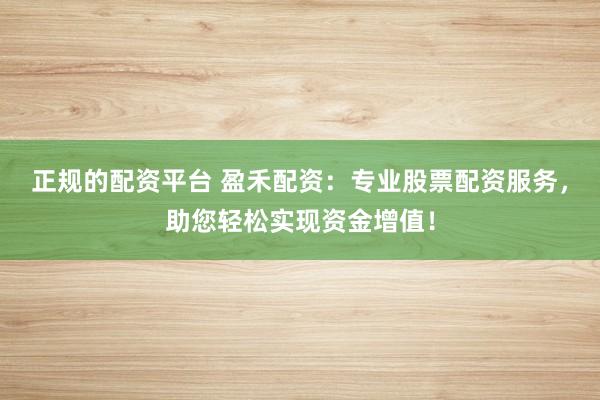 正规的配资平台 盈禾配资：专业股票配资服务，助您轻松实现资金增值！
