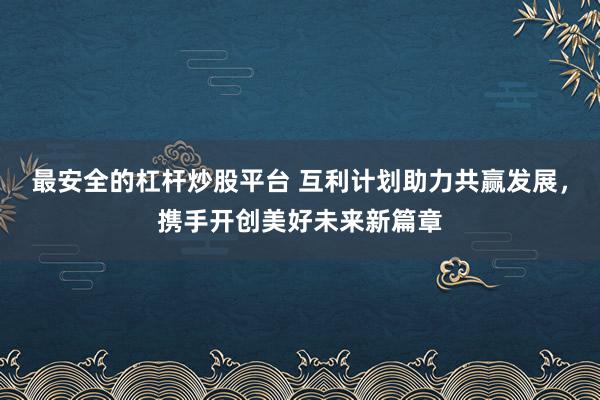 最安全的杠杆炒股平台 互利计划助力共赢发展，携手开创美好未来新篇章