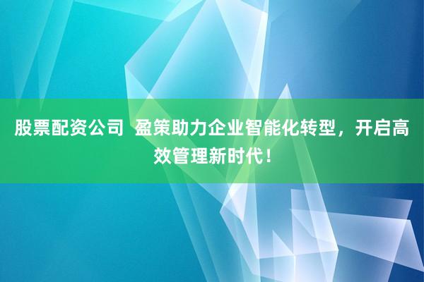股票配资公司  盈策助力企业智能化转型，开启高效管理新时代！