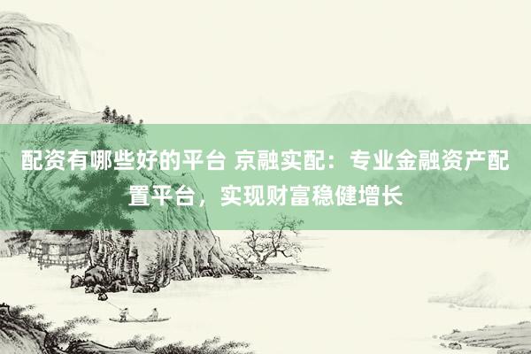 配资有哪些好的平台 京融实配：专业金融资产配置平台，实现财富稳健增长