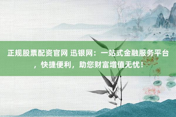 正规股票配资官网 迅银网：一站式金融服务平台，快捷便利，助您财富增值无忧！