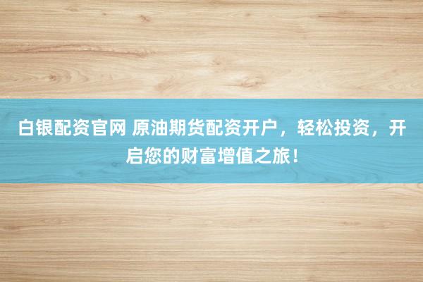 白银配资官网 原油期货配资开户，轻松投资，开启您的财富增值之旅！