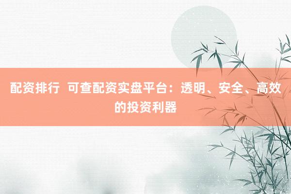 配资排行  可查配资实盘平台：透明、安全、高效的投资利器