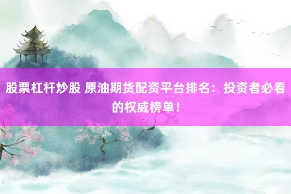股票杠杆炒股 原油期货配资平台排名：投资者必看的权威榜单！