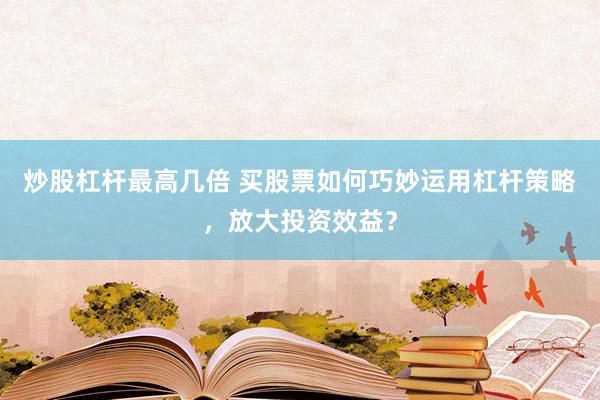 炒股杠杆最高几倍 买股票如何巧妙运用杠杆策略，放大投资效益？
