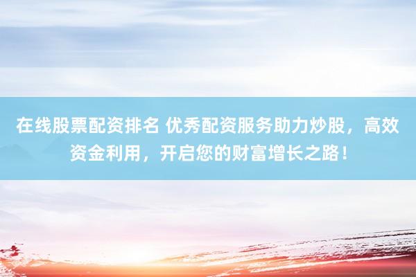 在线股票配资排名 优秀配资服务助力炒股，高效资金利用，开启您的财富增长之路！
