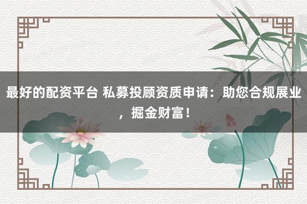 最好的配资平台 私募投顾资质申请：助您合规展业，掘金财富！