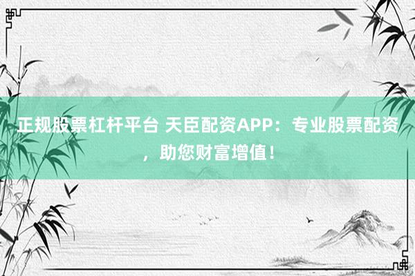 正规股票杠杆平台 天臣配资APP：专业股票配资，助您财富增值！