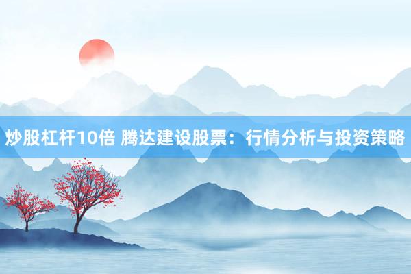 炒股杠杆10倍 腾达建设股票：行情分析与投资策略