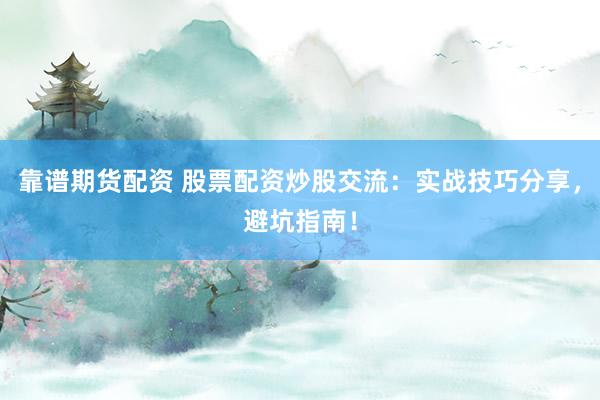 靠谱期货配资 股票配资炒股交流：实战技巧分享，避坑指南！