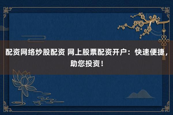 配资网络炒股配资 网上股票配资开户：快速便捷，助您投资！