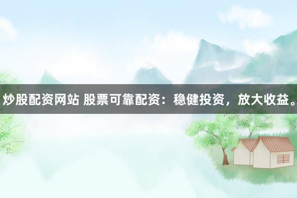 炒股配资网站 股票可靠配资：稳健投资，放大收益。