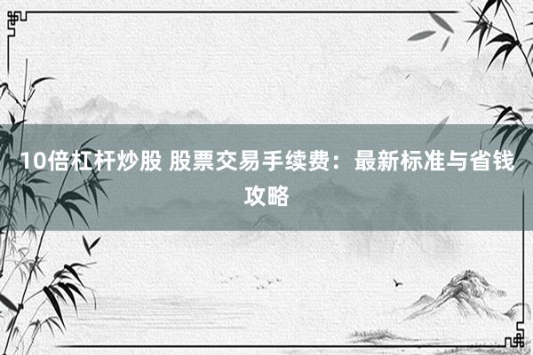 10倍杠杆炒股 股票交易手续费：最新标准与省钱攻略