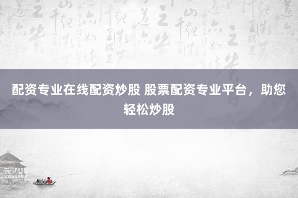 配资专业在线配资炒股 股票配资专业平台，助您轻松炒股