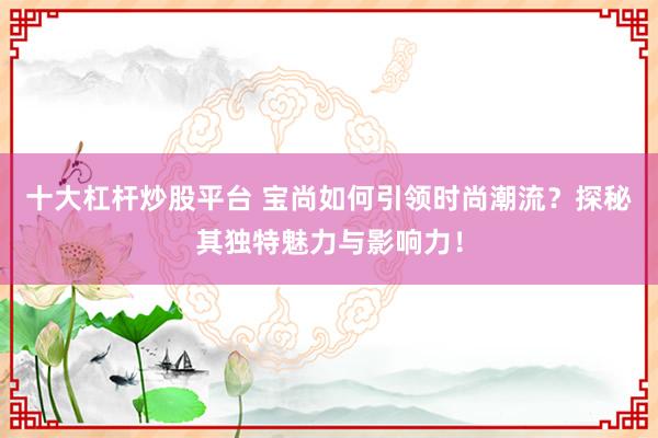 十大杠杆炒股平台 宝尚如何引领时尚潮流？探秘其独特魅力与影响力！