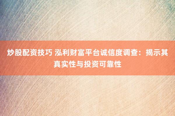 炒股配资技巧 泓利财富平台诚信度调查：揭示其真实性与投资可靠性