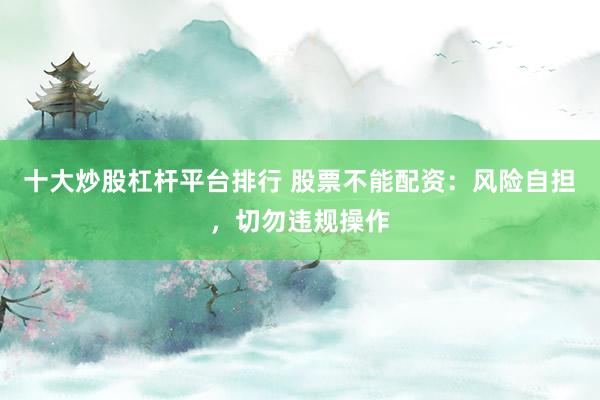 十大炒股杠杆平台排行 股票不能配资：风险自担，切勿违规操作