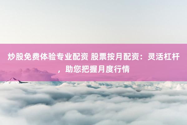 炒股免费体验专业配资 股票按月配资：灵活杠杆，助您把握月度行情