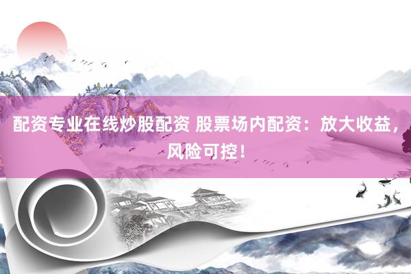配资专业在线炒股配资 股票场内配资：放大收益，风险可控！
