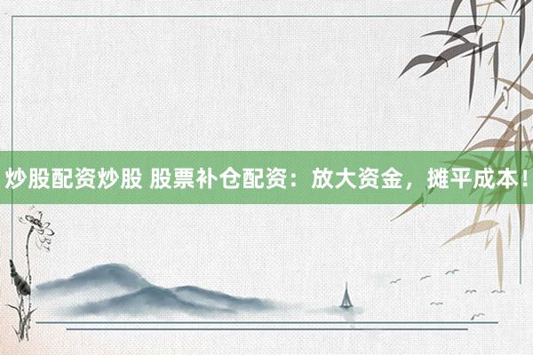 炒股配资炒股 股票补仓配资：放大资金，摊平成本！
