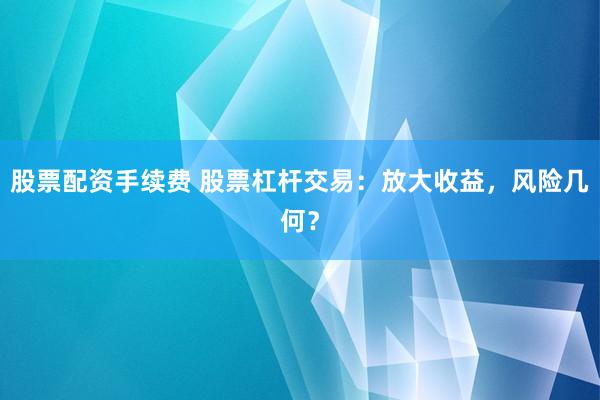 股票配资手续费 股票杠杆交易：放大收益，风险几何？