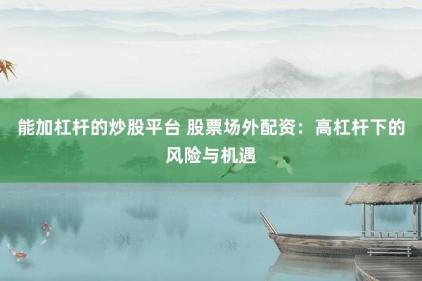 能加杠杆的炒股平台 股票场外配资：高杠杆下的风险与机遇