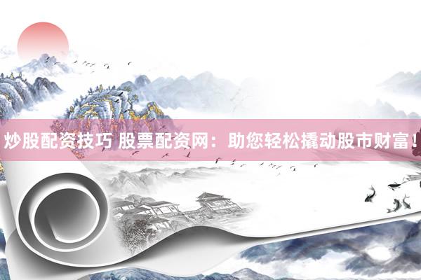 炒股配资技巧 股票配资网：助您轻松撬动股市财富！