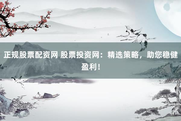 正规股票配资网 股票投资网：精选策略，助您稳健盈利！