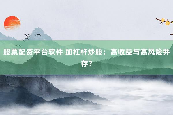 股票配资平台软件 加杠杆炒股：高收益与高风险并存？