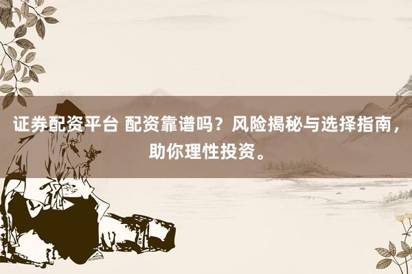 证券配资平台 配资靠谱吗？风险揭秘与选择指南，助你理性投资。