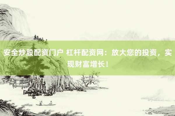 安全炒股配资门户 杠杆配资网：放大您的投资，实现财富增长！