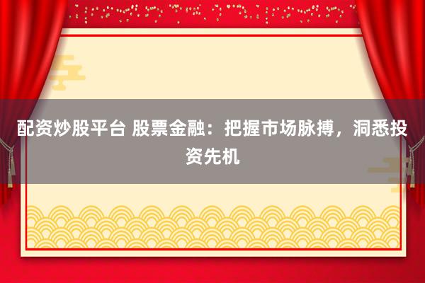 配资炒股平台 股票金融：把握市场脉搏，洞悉投资先机