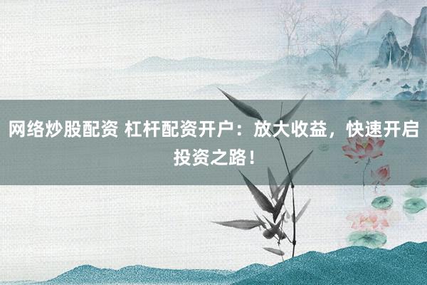 网络炒股配资 杠杆配资开户：放大收益，快速开启投资之路！