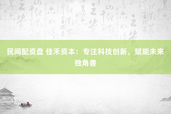 民间配资盘 佳禾资本：专注科技创新，赋能未来独角兽