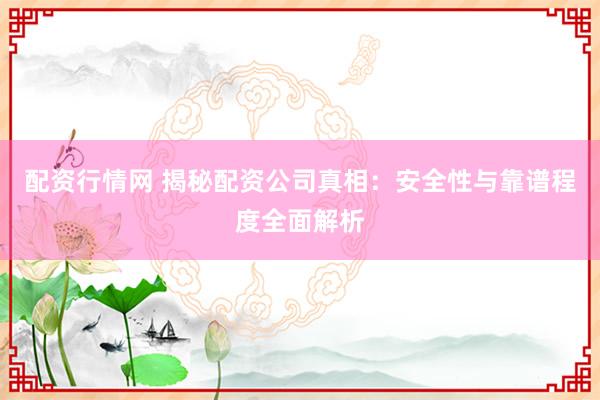 配资行情网 揭秘配资公司真相：安全性与靠谱程度全面解析