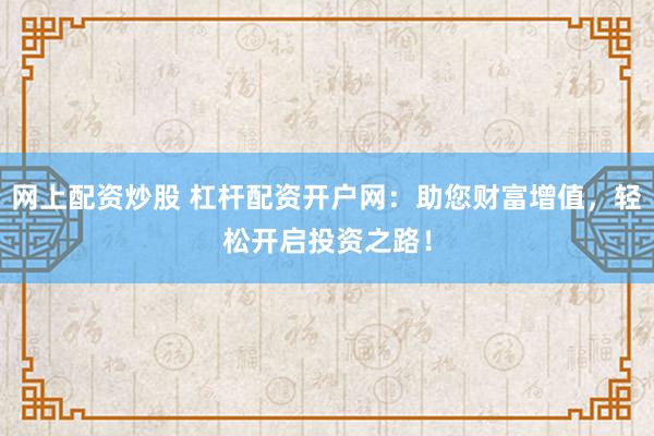 网上配资炒股 杠杆配资开户网：助您财富增值，轻松开启投资之路！