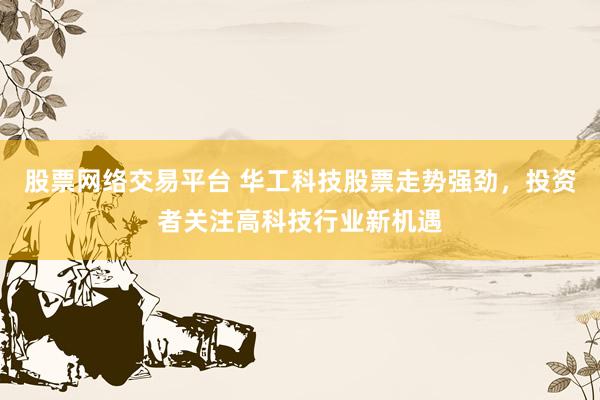 股票网络交易平台 华工科技股票走势强劲，投资者关注高科技行业新机遇