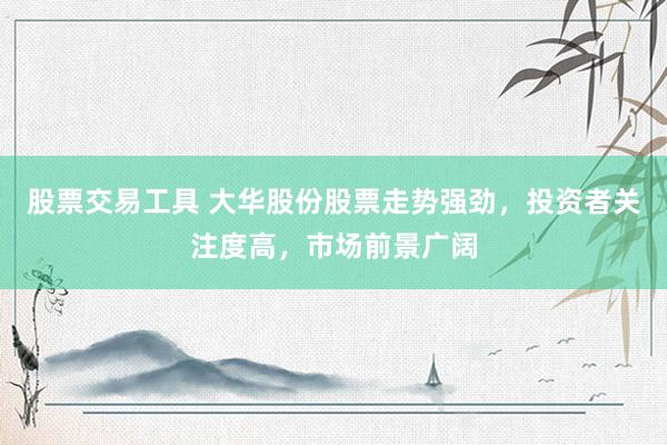 股票交易工具 大华股份股票走势强劲，投资者关注度高，市场前景广阔