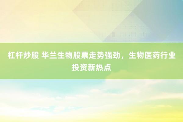 杠杆炒股 华兰生物股票走势强劲，生物医药行业投资新热点