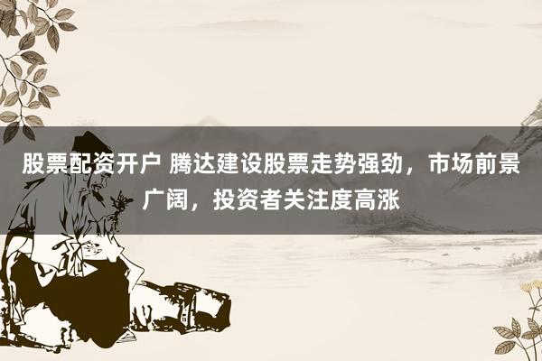 股票配资开户 腾达建设股票走势强劲，市场前景广阔，投资者关注度高涨
