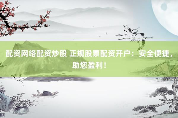 配资网络配资炒股 正规股票配资开户：安全便捷，助您盈利！