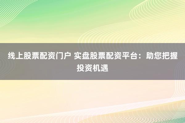 线上股票配资门户 实盘股票配资平台：助您把握投资机遇