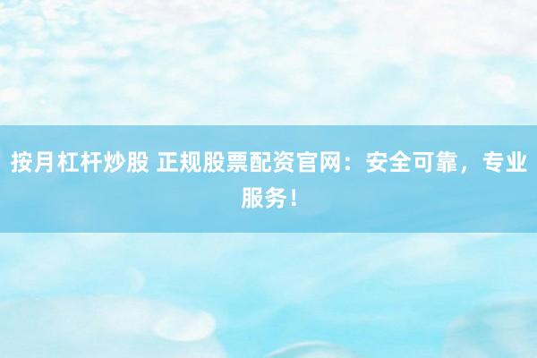 按月杠杆炒股 正规股票配资官网：安全可靠，专业服务！
