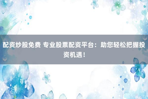 配资炒股免费 专业股票配资平台：助您轻松把握投资机遇！