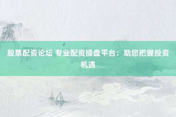 股票配资论坛 专业配资操盘平台：助您把握投资机遇