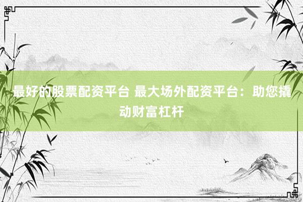 最好的股票配资平台 最大场外配资平台：助您撬动财富杠杆
