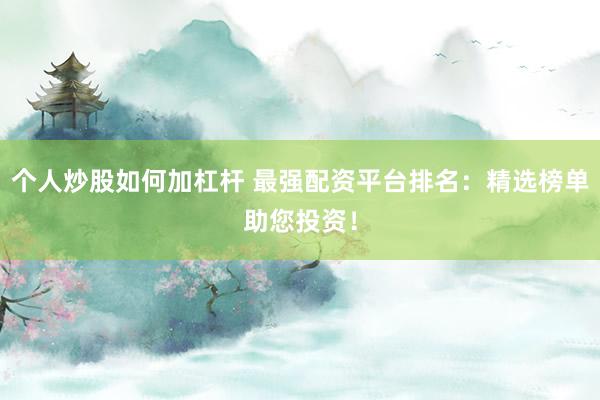 个人炒股如何加杠杆 最强配资平台排名：精选榜单助您投资！