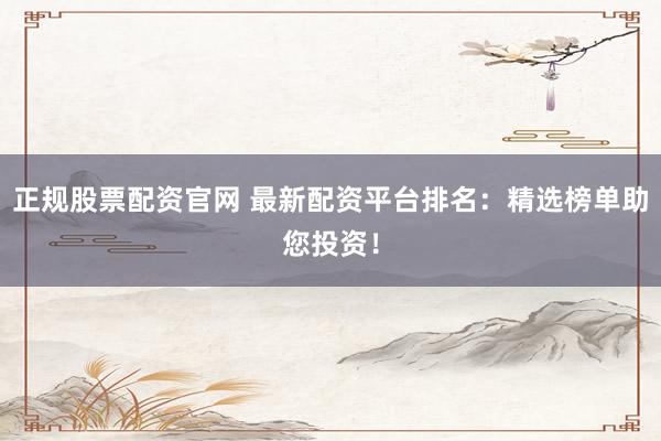 正规股票配资官网 最新配资平台排名：精选榜单助您投资！